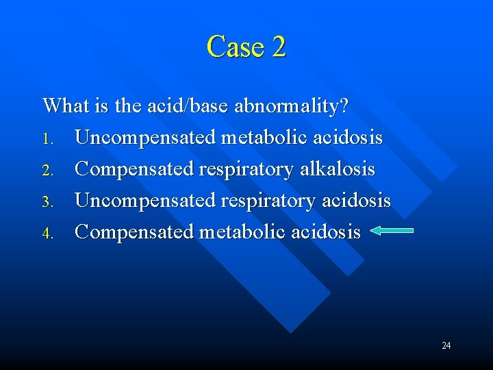 Case 2 What is the acid/base abnormality? 1. Uncompensated metabolic acidosis 2. Compensated respiratory
