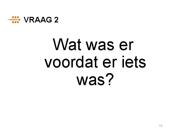 VRAAG 2 Wat was er voordat er iets was? 18 