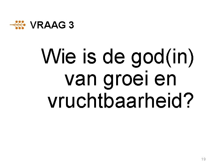 VRAAG 3 Wie is de god(in) van groei en vruchtbaarheid? 19 