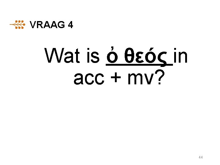 VRAAG 4 Wat is ὀ θεóς in acc + mv? 44 