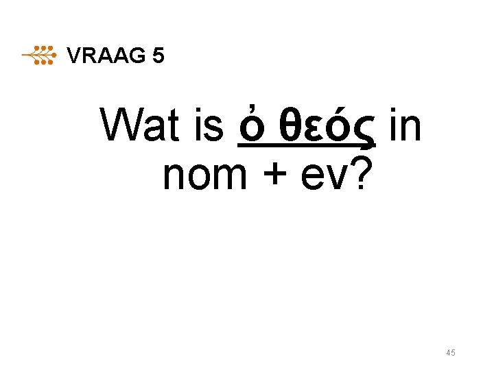 VRAAG 5 Wat is ὀ θεóς in nom + ev? 45 