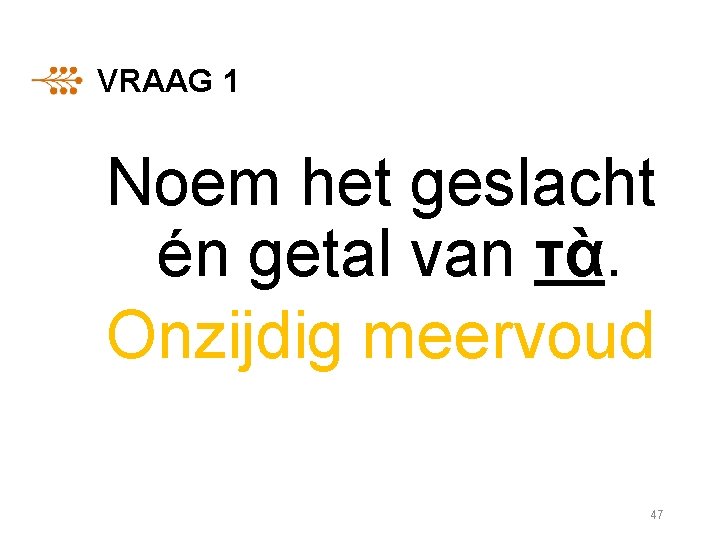 VRAAG 1 Noem het geslacht én getal van τὰ. Onzijdig meervoud 47 