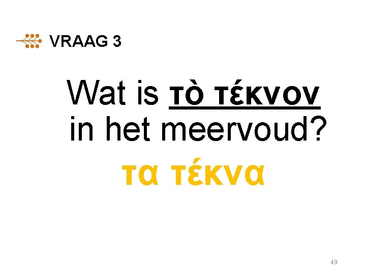 VRAAG 3 Wat is τὸ τέκνον in het meervoud? τα τέκνα 49 