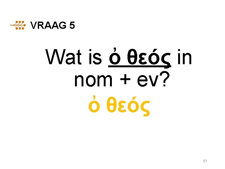 VRAAG 5 Wat is ὀ θεóς in nom + ev? ὀ θεóς 51 