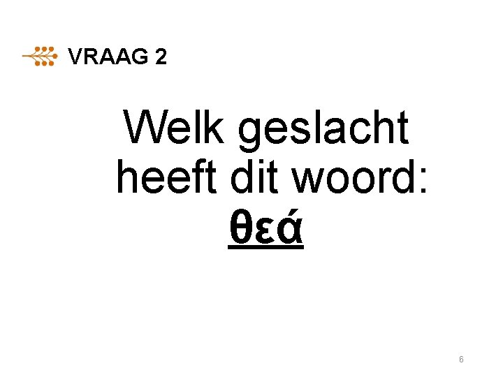 VRAAG 2 Welk geslacht heeft dit woord: θεά 6 