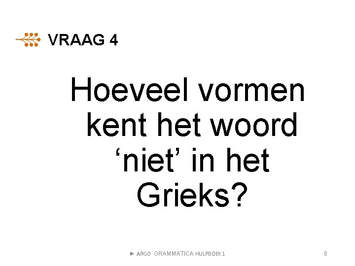 VRAAG 4 Hoeveel vormen kent het woord ‘niet’ in het Grieks? ► ARGO GRAMMATICA