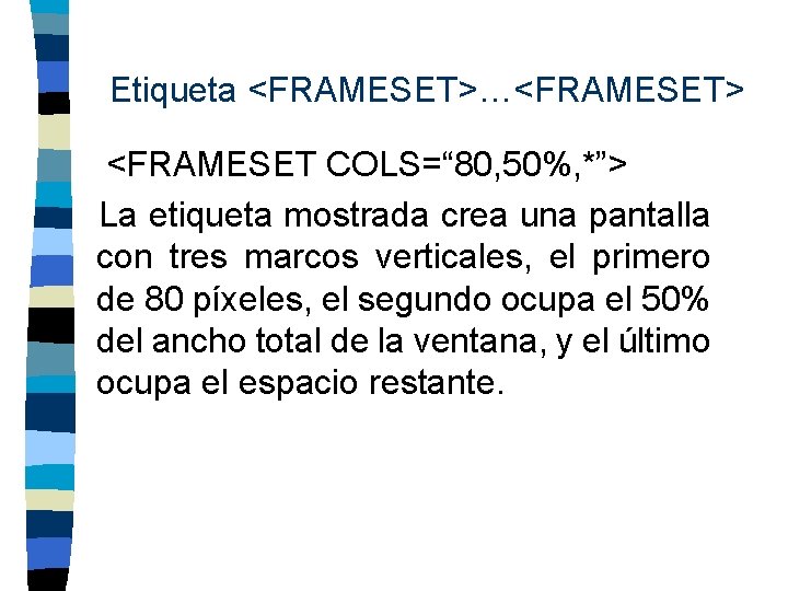 Etiqueta <FRAMESET>…<FRAMESET> <FRAMESET COLS=“ 80, 50%, *”> La etiqueta mostrada crea una pantalla con