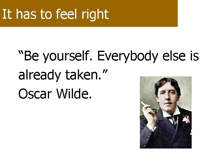 It has to feel right “Be yourself. Everybody else is already taken. ” Oscar