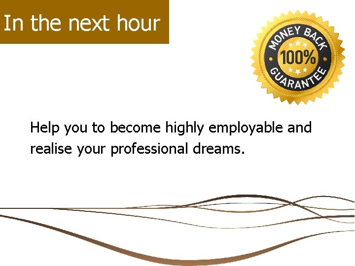 In the next hour Help you to become highly employable and realise your professional