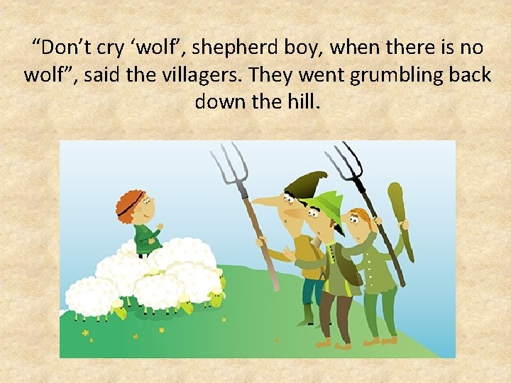 “Don’t cry ‘wolf’, shepherd boy, when there is no wolf”, said the villagers. They