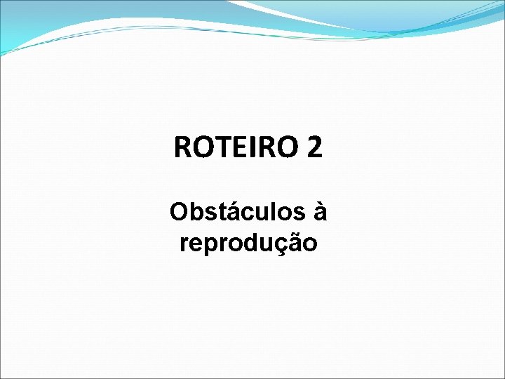 ROTEIRO 2 Obstáculos à reprodução 