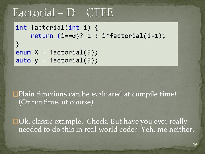 Factorial – D CTFE int factorial(int i) { return (i==0)? 1 : i*factorial(i-1); } Factorial – D CTFE int factorial(int i) { return (i==0)? 1 : i*factorial(i-1); }