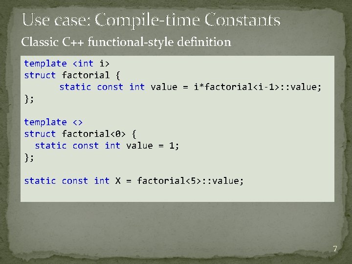 Use case: Compile-time Constants Classic C++ functional-style definition template <int i> struct factorial { Use case: Compile-time Constants Classic C++ functional-style definition template <int i> struct factorial {