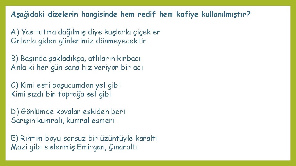 Aşağıdaki dizelerin hangisinde hem redif hem kafiye kullanılmıştır? A) Yas tutma dağılmış diye kuşlarla