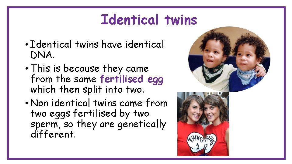 Identical twins • Identical twins have identical DNA. • This is because they came