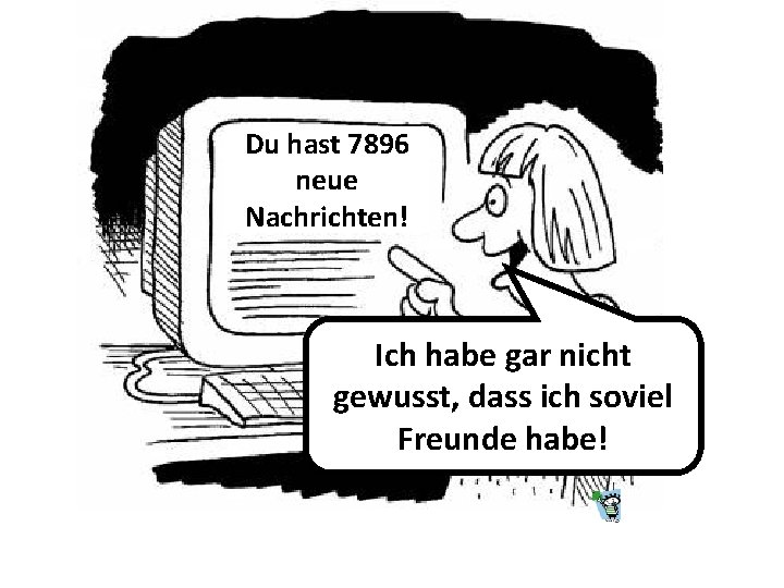 Du hast 7896 neue Nachrichten! Ich habe gar nicht gewusst, dass ich soviel Freunde