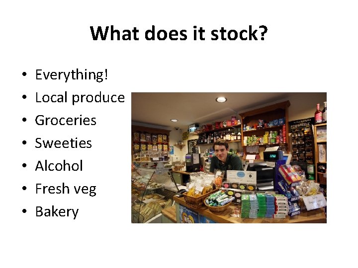What does it stock? • • Everything! Local produce Groceries Sweeties Alcohol Fresh veg