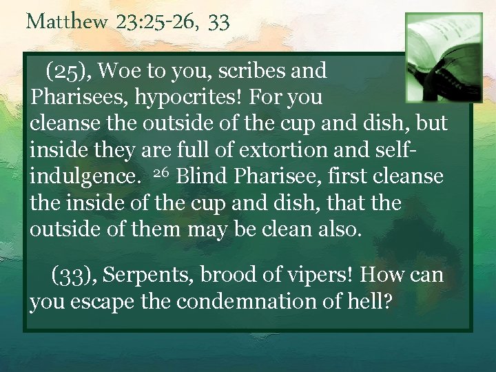 Matthew 23: 25 -26, 33 (25), Woe to you, scribes and Pharisees, hypocrites! For