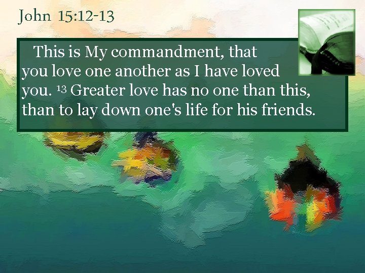 John 15: 12 -13 This is My commandment, that you love one another as