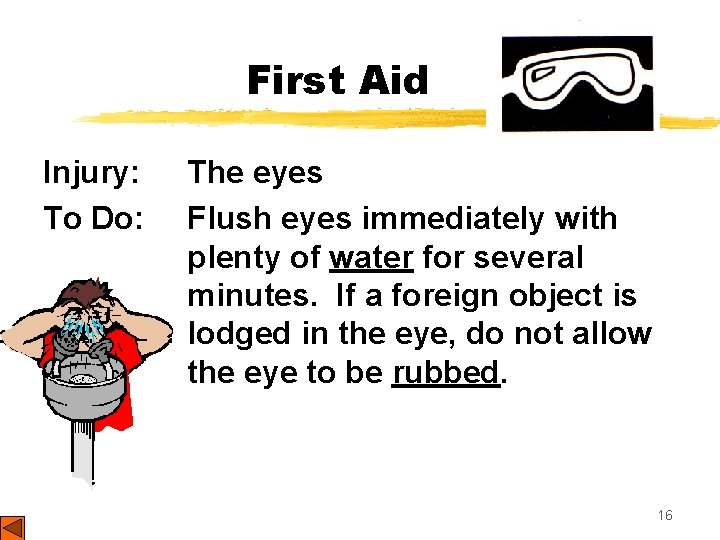 First Aid Injury: To Do: The eyes Flush eyes immediately with plenty of water