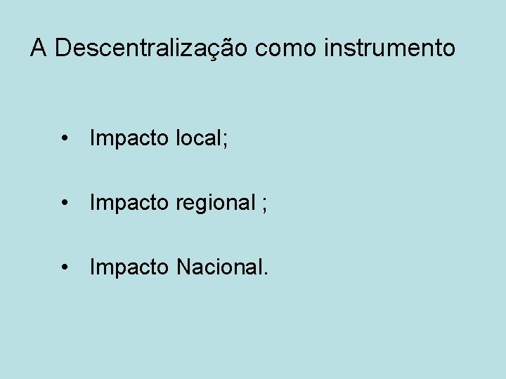 A Descentralização como instrumento • Impacto local; • Impacto regional ; • Impacto Nacional.