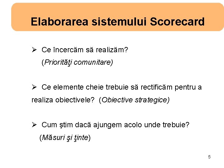 Elaborarea sistemului Scorecard Ø Ce încercăm să realizăm? (Priorităţi comunitare) Ø Ce elemente cheie
