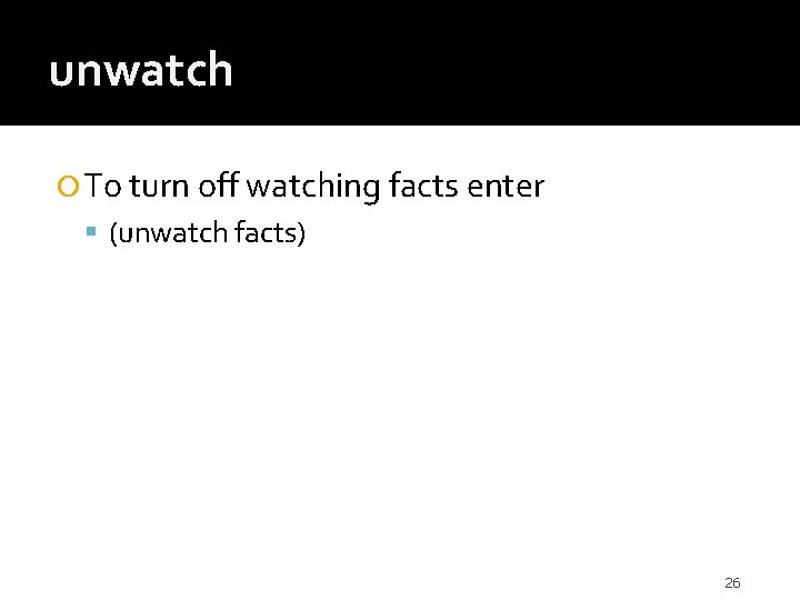 unwatch To turn off watching facts enter (unwatch facts) 26 