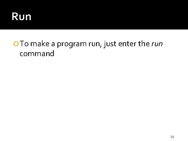 Run To make a program run, just enter the run command 39 