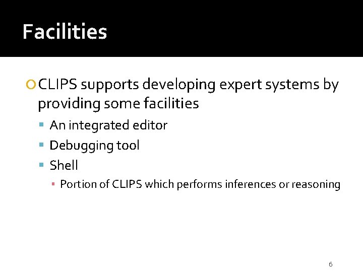 Facilities CLIPS supports developing expert systems by providing some facilities An integrated editor Debugging