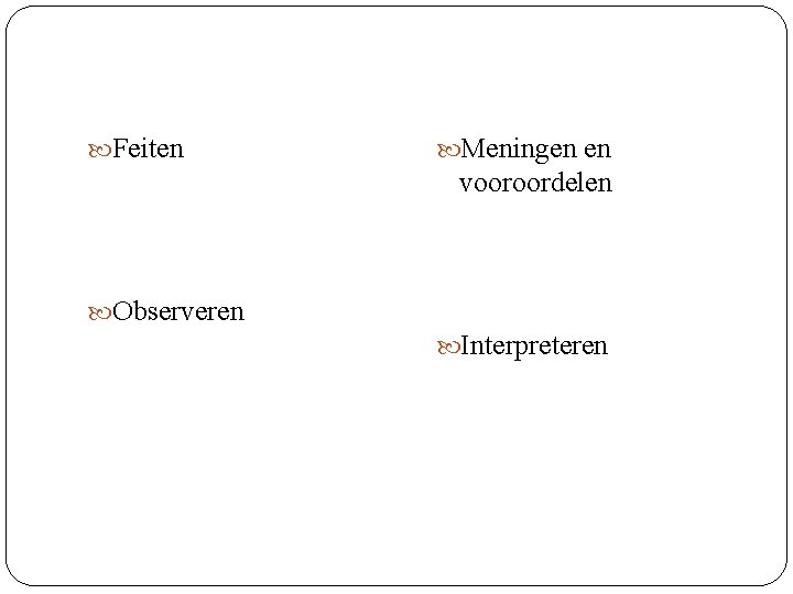  Feiten Meningen en vooroordelen Observeren Interpreteren 