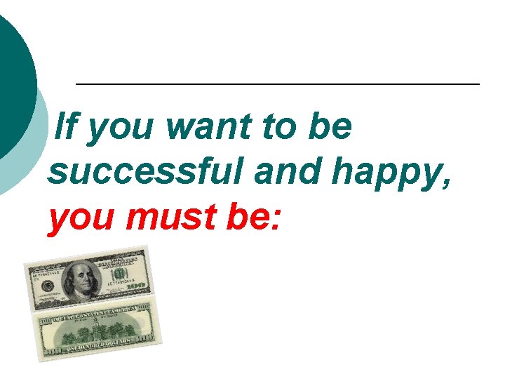 If you want to be successful and happy, you must be: 