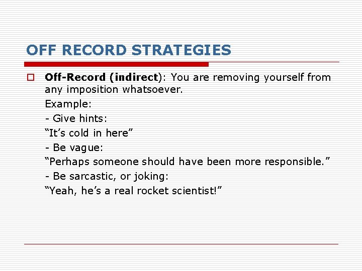 OFF RECORD STRATEGIES o Off-Record (indirect): You are removing yourself from any imposition whatsoever. OFF RECORD STRATEGIES o Off-Record (indirect): You are removing yourself from any imposition whatsoever.