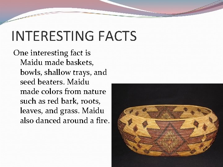 INTERESTING FACTS One interesting fact is Maidu made baskets, bowls, shallow trays, and seed