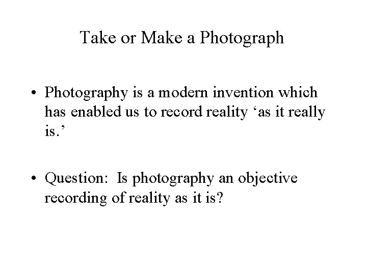 Take or Make a Photograph • Photography is a modern invention which has enabled