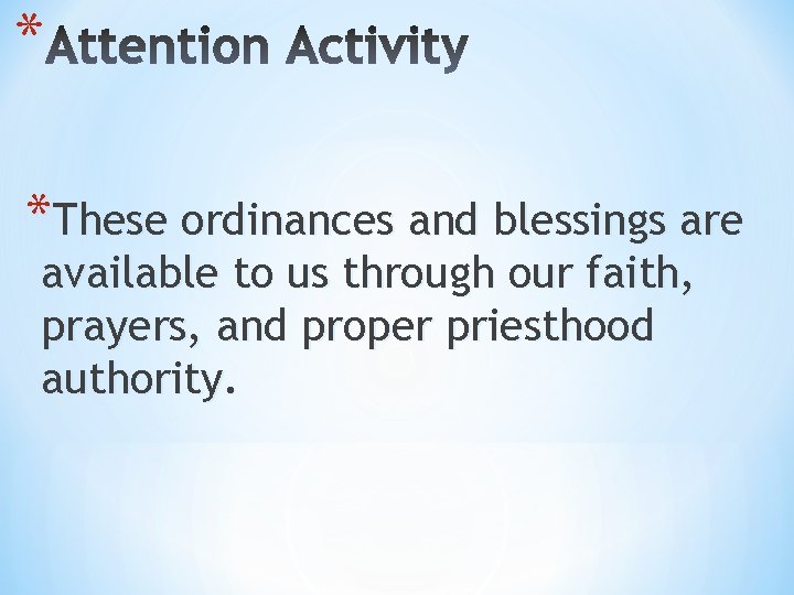 * *These ordinances and blessings are available to us through our faith, prayers, and