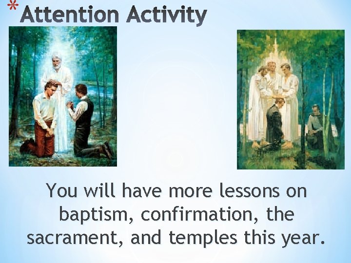 * You will have more lessons on baptism, confirmation, the sacrament, and temples this