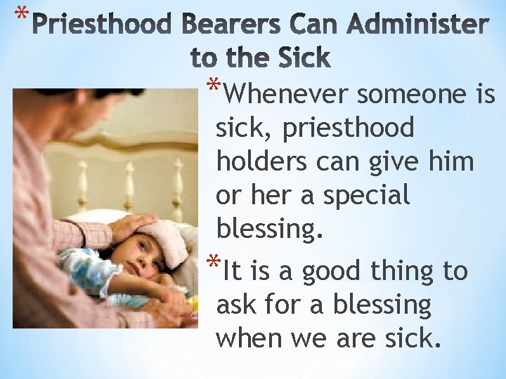 * *Whenever someone is sick, priesthood holders can give him or her a special