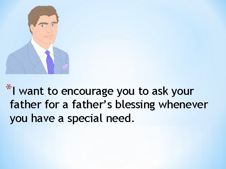 *I want to encourage you to ask your father for a father’s blessing whenever