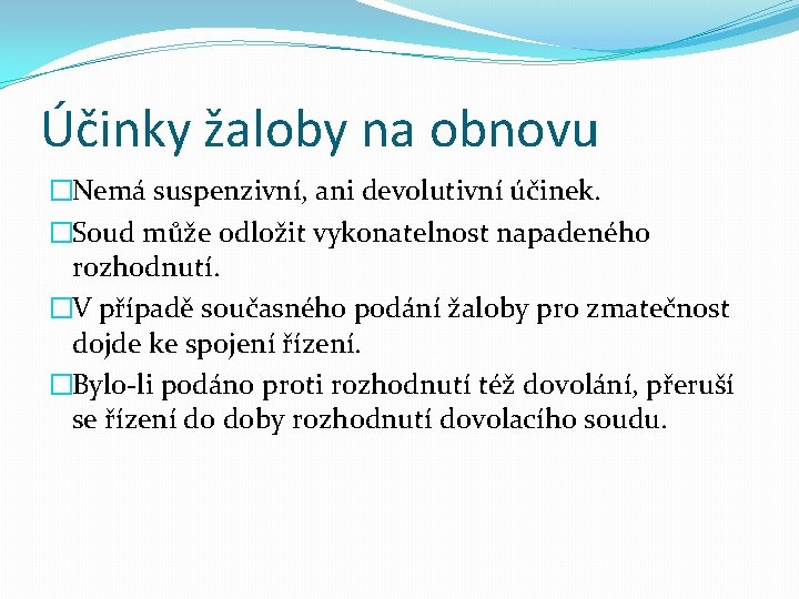 Účinky žaloby na obnovu �Nemá suspenzivní, ani devolutivní účinek. �Soud může odložit vykonatelnost napadeného