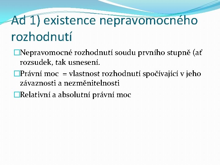 Ad 1) existence nepravomocného rozhodnutí �Nepravomocné rozhodnutí soudu prvního stupně (ať rozsudek, tak usnesení.