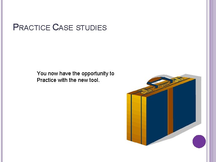 PRACTICE CASE STUDIES You now have the opportunity to Practice with the new tool.