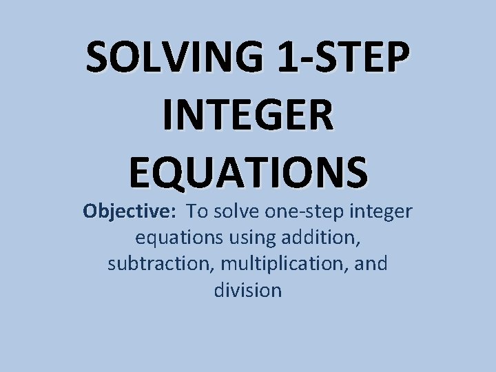 SOLVING 1 -STEP INTEGER EQUATIONS Objective: To solve one-step integer equations using addition, subtraction,