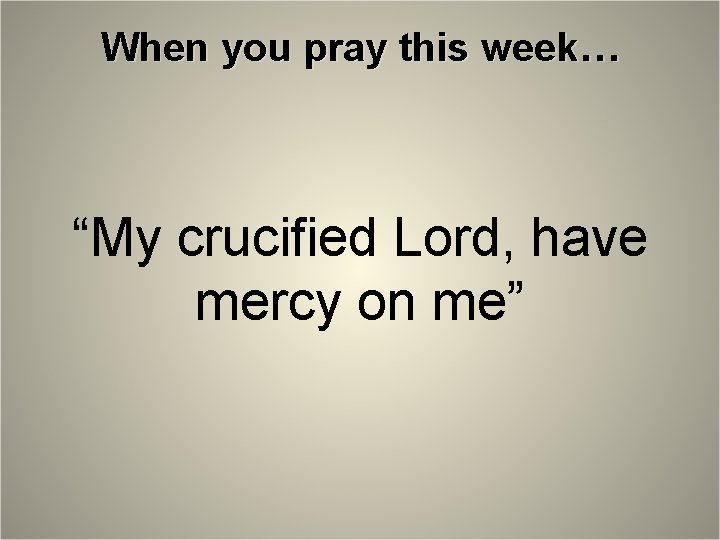 When you pray this week… “My crucified Lord, have mercy on me” 