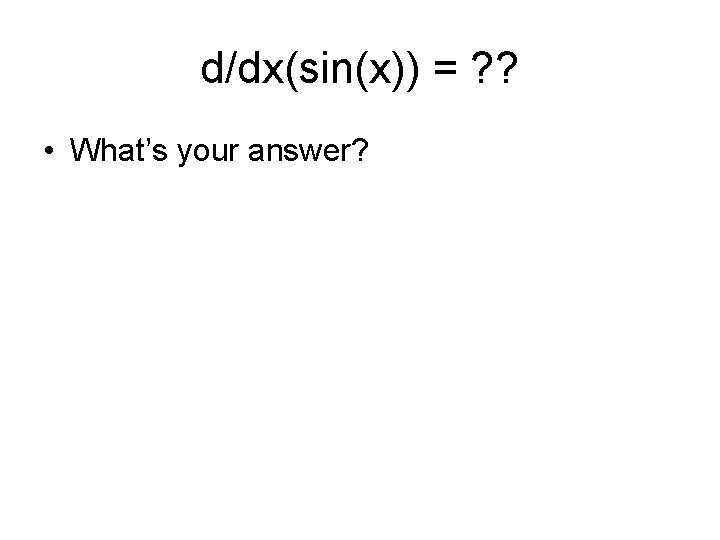 d/dx(sin(x)) = ? ? • What’s your answer? 