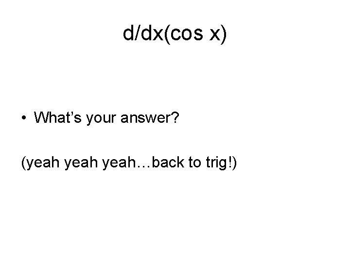 d/dx(cos x) • What’s your answer? (yeah…back to trig!) 