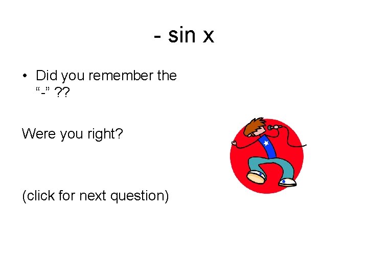 - sin x • Did you remember the “-” ? ? Were you right?