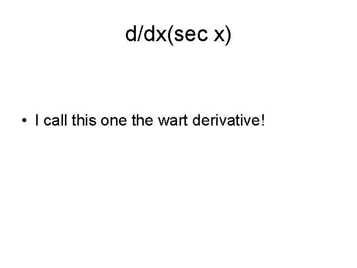 d/dx(sec x) • I call this one the wart derivative! 