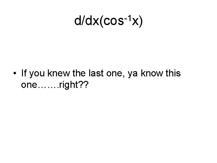 d/dx(cos-1 x) • If you knew the last one, ya know this one……. right?