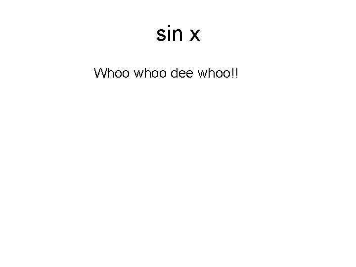 sin x Whoo whoo dee whoo!! 