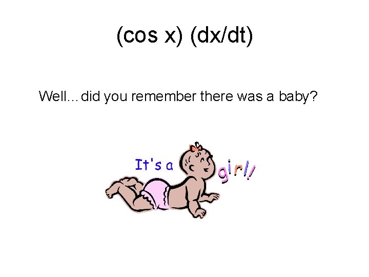 (cos x) (dx/dt) Well…did you remember there was a baby? 